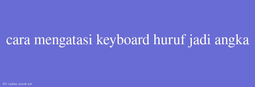 Cara Mengatasi Keyboard Huruf Jadi Angka