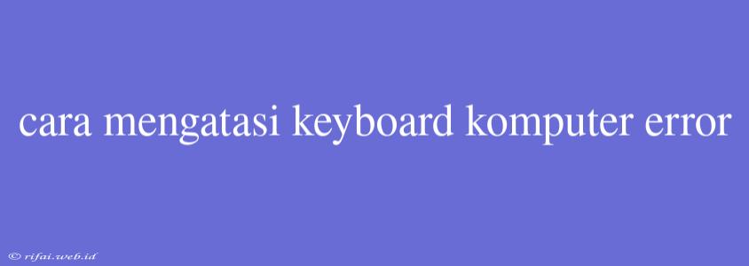 Cara Mengatasi Keyboard Komputer Error