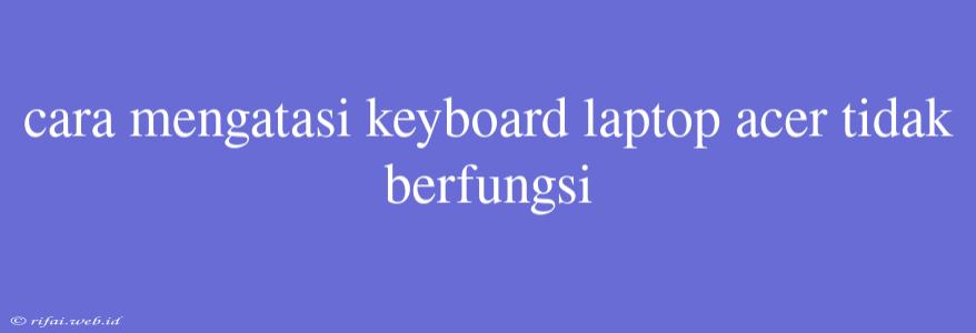 Cara Mengatasi Keyboard Laptop Acer Tidak Berfungsi