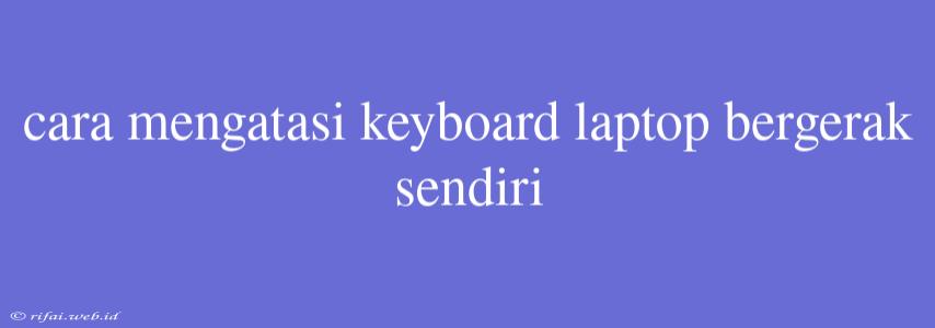 Cara Mengatasi Keyboard Laptop Bergerak Sendiri