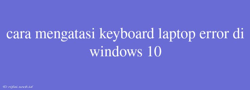 Cara Mengatasi Keyboard Laptop Error Di Windows 10