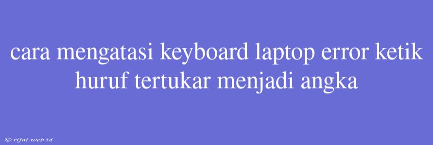 Cara Mengatasi Keyboard Laptop Error Ketik Huruf Tertukar Menjadi Angka