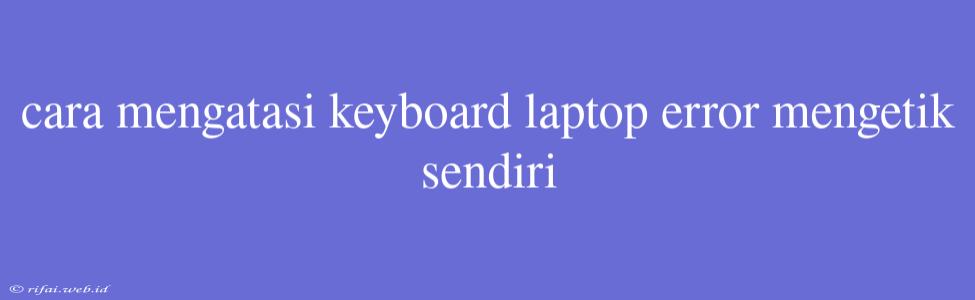 Cara Mengatasi Keyboard Laptop Error Mengetik Sendiri