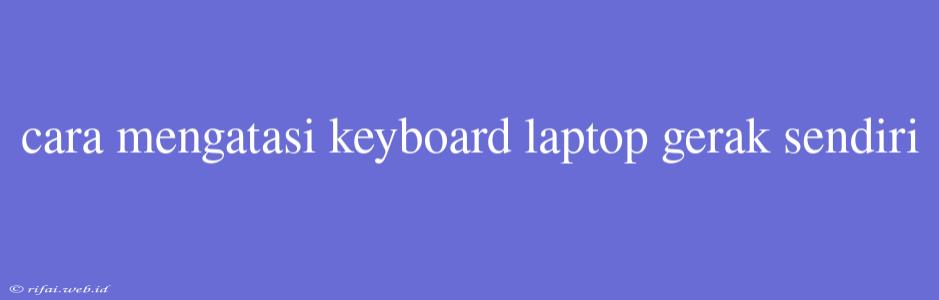 Cara Mengatasi Keyboard Laptop Gerak Sendiri