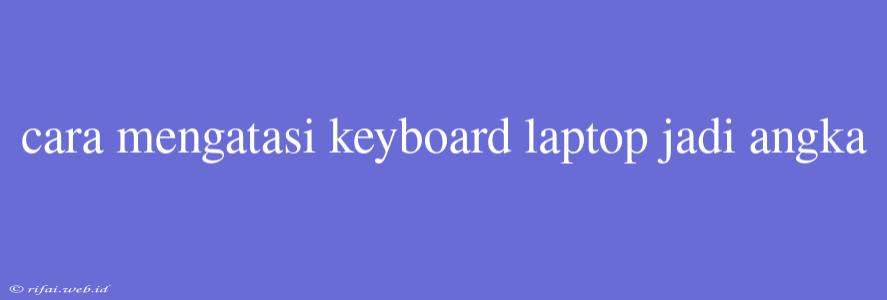 Cara Mengatasi Keyboard Laptop Jadi Angka