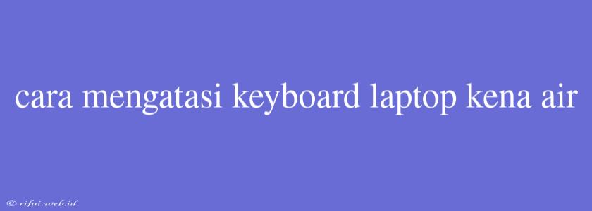 Cara Mengatasi Keyboard Laptop Kena Air