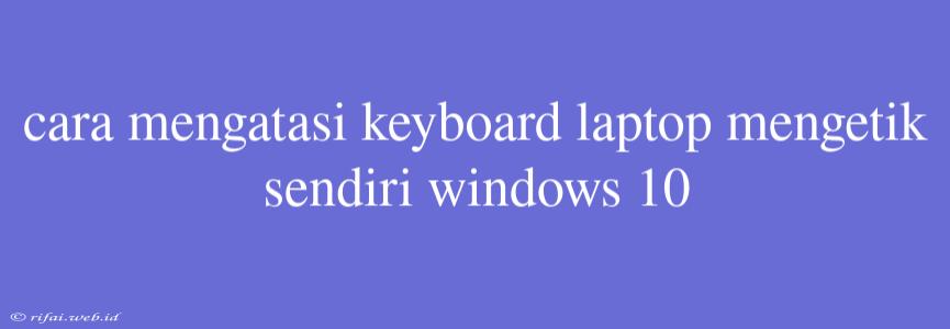 Cara Mengatasi Keyboard Laptop Mengetik Sendiri Windows 10