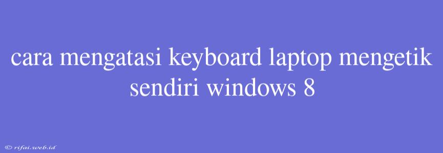 Cara Mengatasi Keyboard Laptop Mengetik Sendiri Windows 8