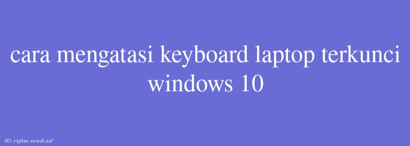 Cara Mengatasi Keyboard Laptop Terkunci Windows 10