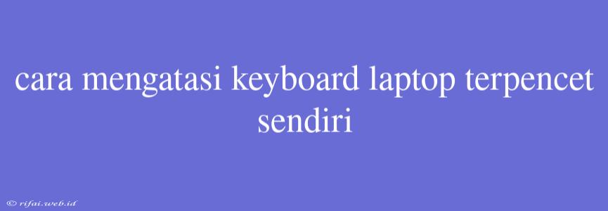 Cara Mengatasi Keyboard Laptop Terpencet Sendiri