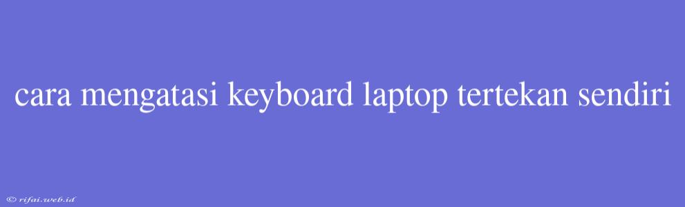 Cara Mengatasi Keyboard Laptop Tertekan Sendiri