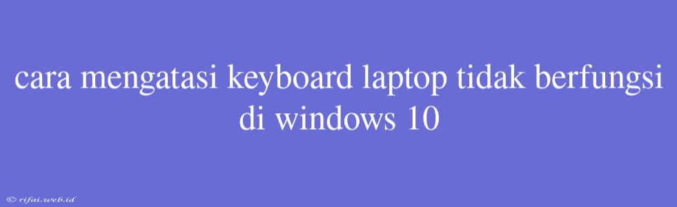 Cara Mengatasi Keyboard Laptop Tidak Berfungsi Di Windows 10