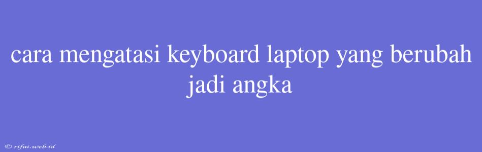 Cara Mengatasi Keyboard Laptop Yang Berubah Jadi Angka