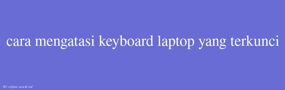 Cara Mengatasi Keyboard Laptop Yang Terkunci