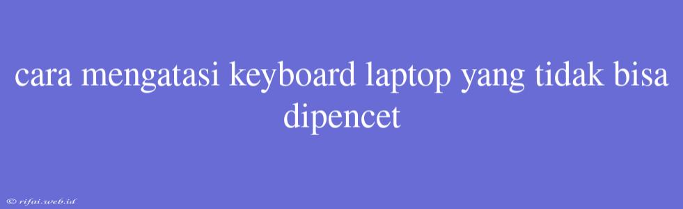 Cara Mengatasi Keyboard Laptop Yang Tidak Bisa Dipencet