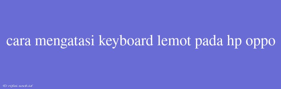 Cara Mengatasi Keyboard Lemot Pada Hp Oppo