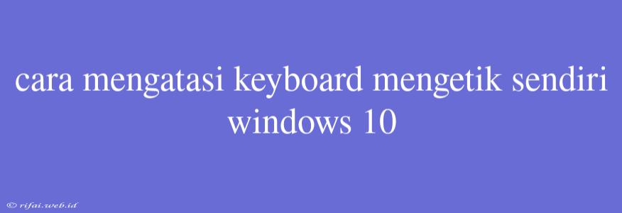 Cara Mengatasi Keyboard Mengetik Sendiri Windows 10