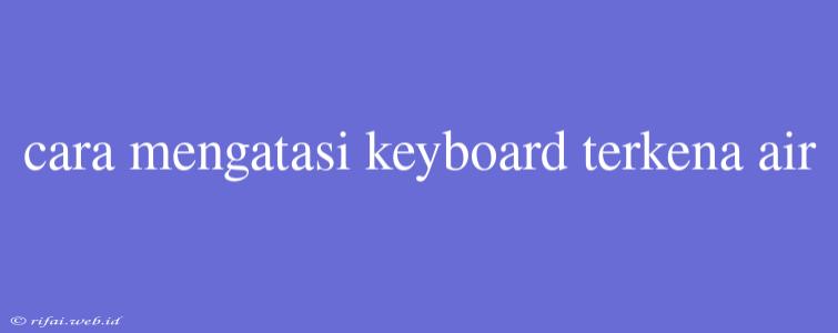 Cara Mengatasi Keyboard Terkena Air