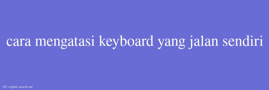 Cara Mengatasi Keyboard Yang Jalan Sendiri