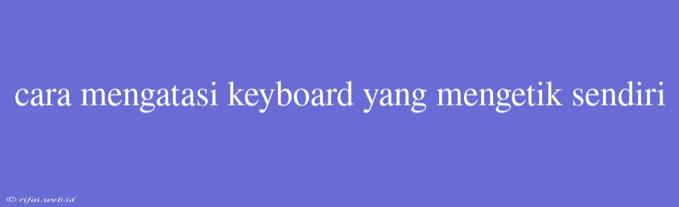 Cara Mengatasi Keyboard Yang Mengetik Sendiri