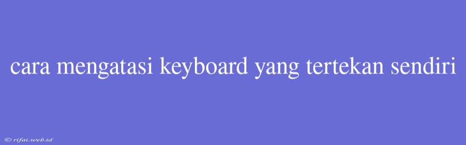 Cara Mengatasi Keyboard Yang Tertekan Sendiri