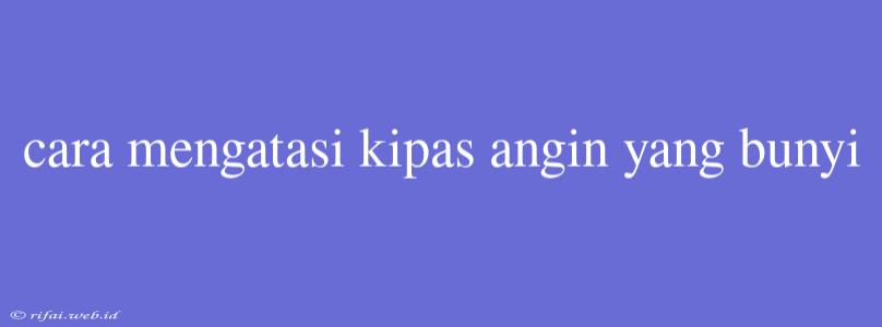 Cara Mengatasi Kipas Angin Yang Bunyi