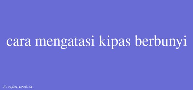 Cara Mengatasi Kipas Berbunyi