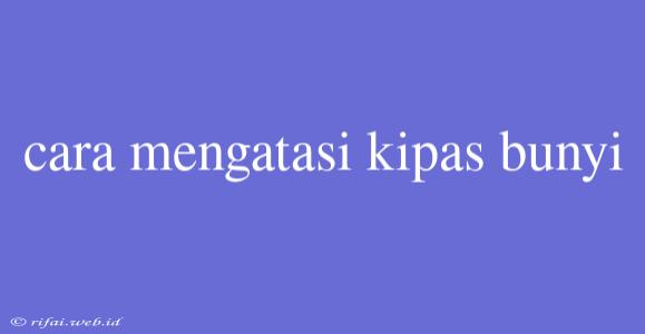 Cara Mengatasi Kipas Bunyi