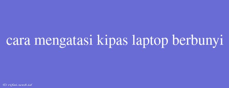 Cara Mengatasi Kipas Laptop Berbunyi