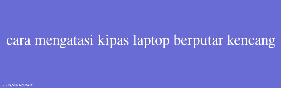 Cara Mengatasi Kipas Laptop Berputar Kencang