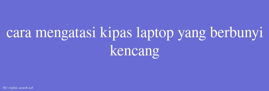 Cara Mengatasi Kipas Laptop Yang Berbunyi Kencang