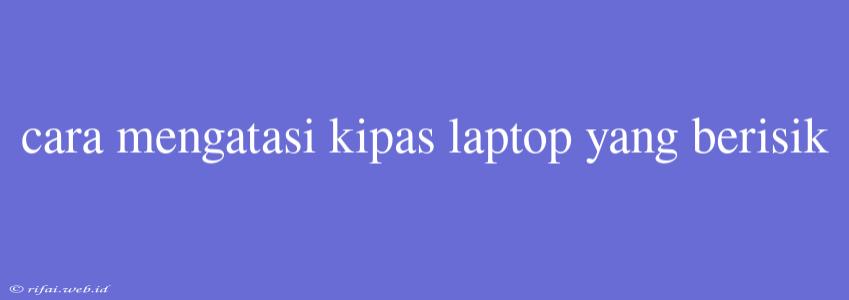 Cara Mengatasi Kipas Laptop Yang Berisik