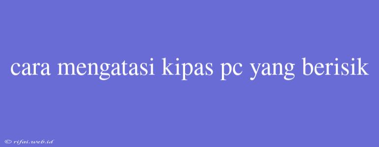 Cara Mengatasi Kipas Pc Yang Berisik