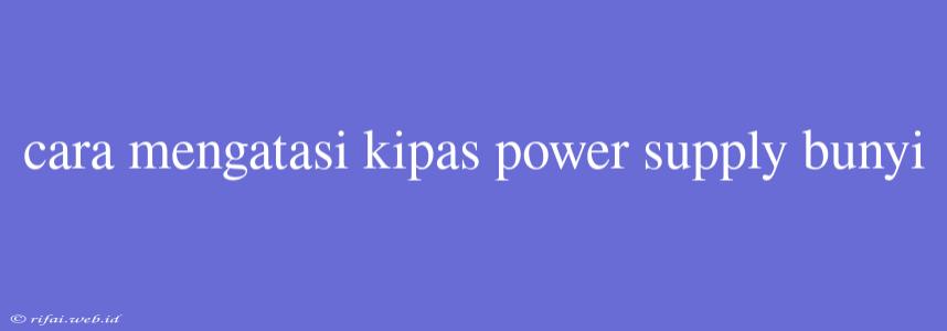 Cara Mengatasi Kipas Power Supply Bunyi