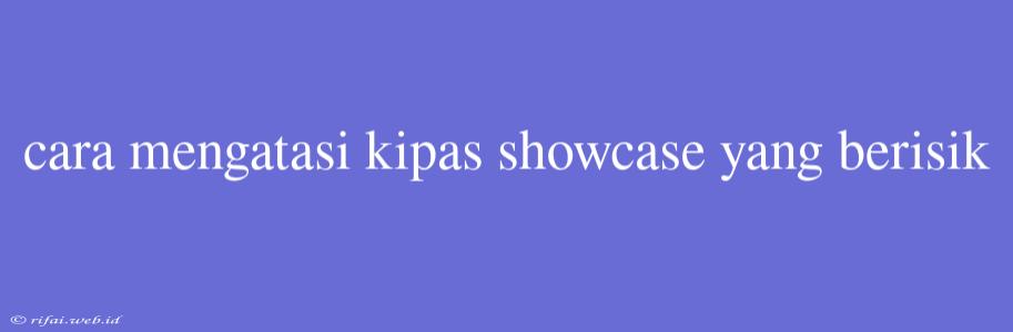 Cara Mengatasi Kipas Showcase Yang Berisik