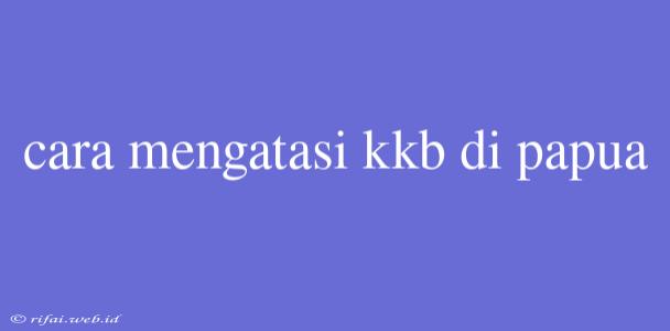 Cara Mengatasi Kkb Di Papua