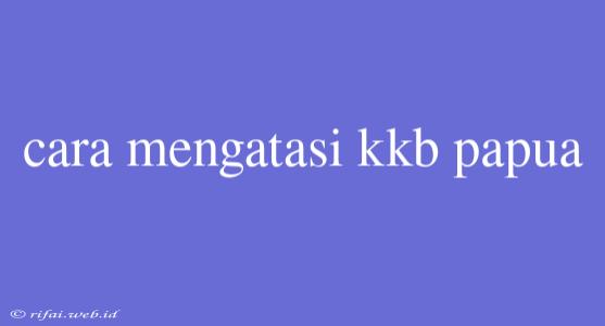 Cara Mengatasi Kkb Papua