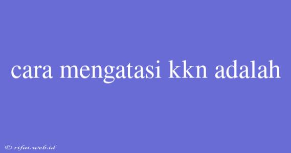 Cara Mengatasi Kkn Adalah