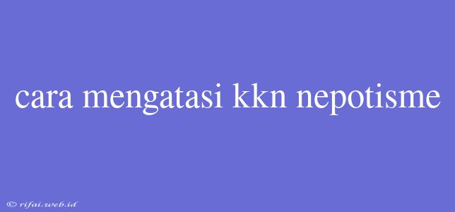 Cara Mengatasi Kkn Nepotisme