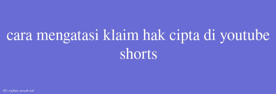 Cara Mengatasi Klaim Hak Cipta Di Youtube Shorts