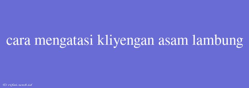 Cara Mengatasi Kliyengan Asam Lambung