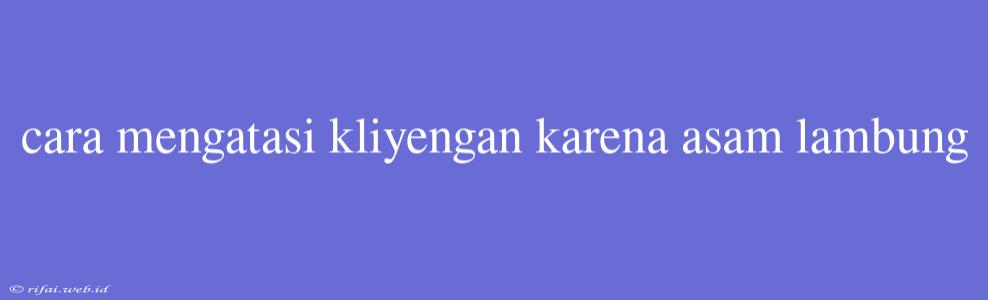 Cara Mengatasi Kliyengan Karena Asam Lambung