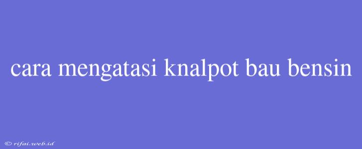 Cara Mengatasi Knalpot Bau Bensin