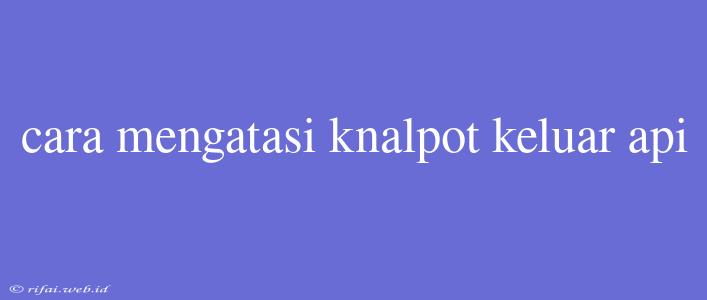 Cara Mengatasi Knalpot Keluar Api