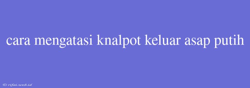 Cara Mengatasi Knalpot Keluar Asap Putih