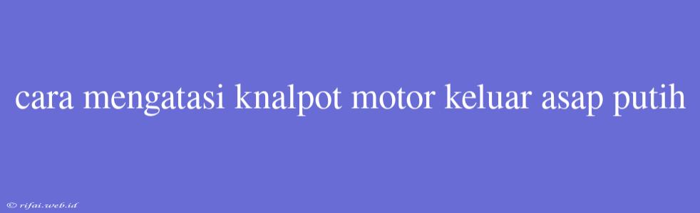 Cara Mengatasi Knalpot Motor Keluar Asap Putih