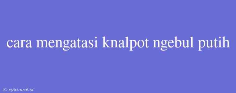 Cara Mengatasi Knalpot Ngebul Putih