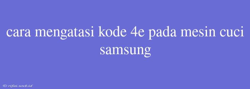 Cara Mengatasi Kode 4e Pada Mesin Cuci Samsung