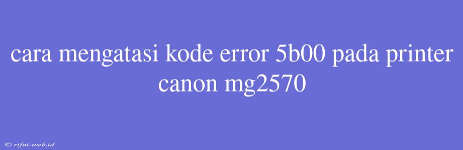 Cara Mengatasi Kode Error 5b00 Pada Printer Canon Mg2570