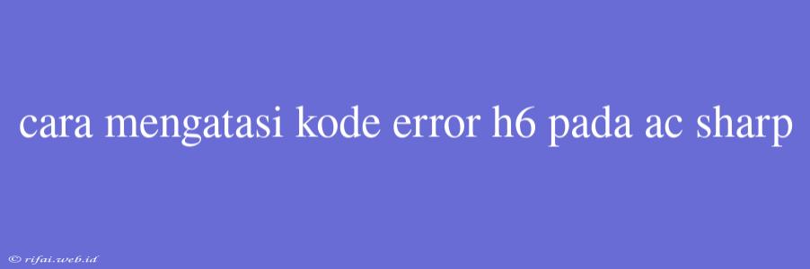 Cara Mengatasi Kode Error H6 Pada Ac Sharp